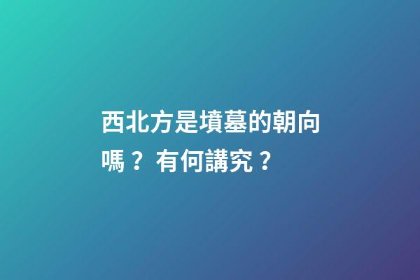 西北方是墳墓的朝向嗎？有何講究？